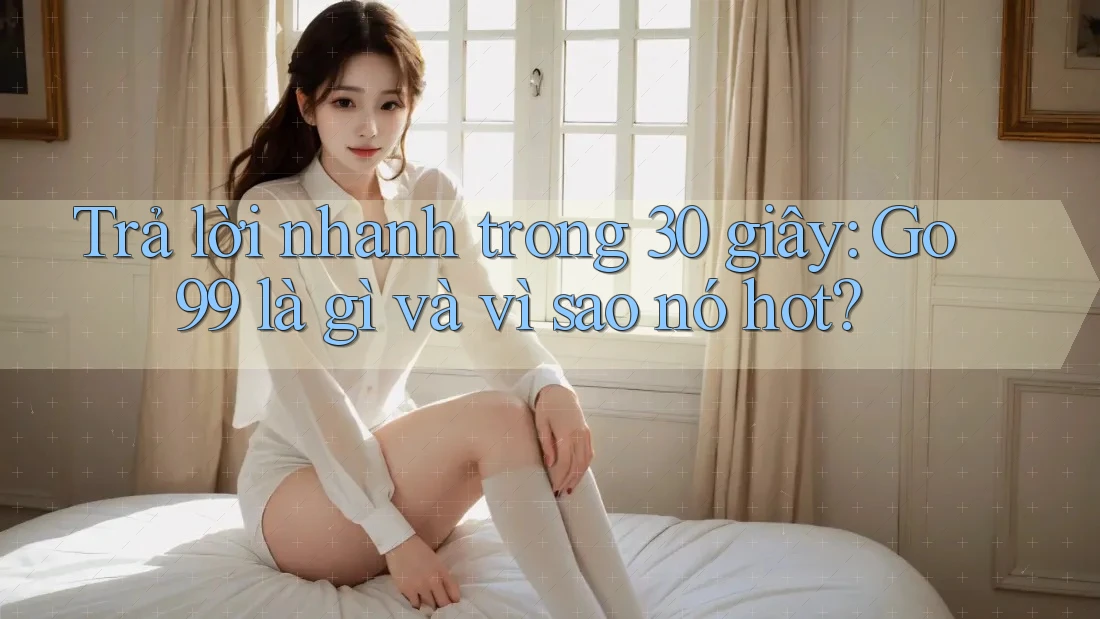 Trả lời nhanh trong 30 giây: Go99 là gì và vì sao nó hot? Trả lời nhanh trong 30 giây: Go99 là gì và vì sao nó hot?