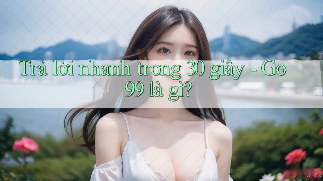Trả lời nhanh trong 30 giây: go99 là gì? Trả lời nhanh trong 30 giây: go99 là gì?