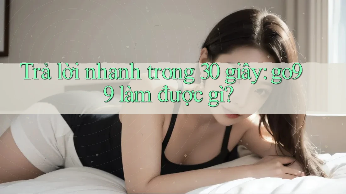 Trả lời nhanh trong 30 giây: go99 làm được gì? Trả lời nhanh trong 30 giây: go99 làm được gì?