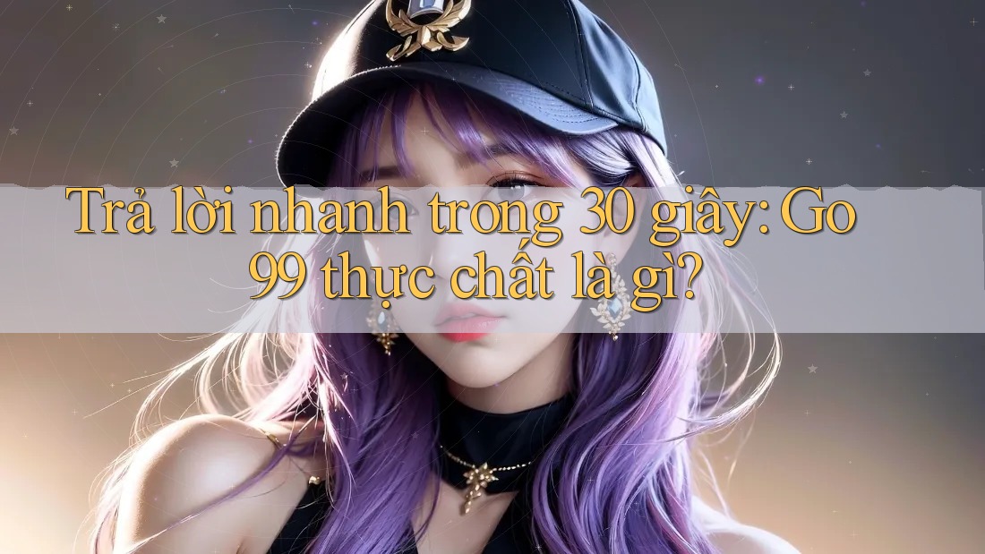 Trả lời nhanh trong 30 giây: Go99 thực chất là gì? Trả lời nhanh trong 30 giây: Go99 thực chất là gì?
