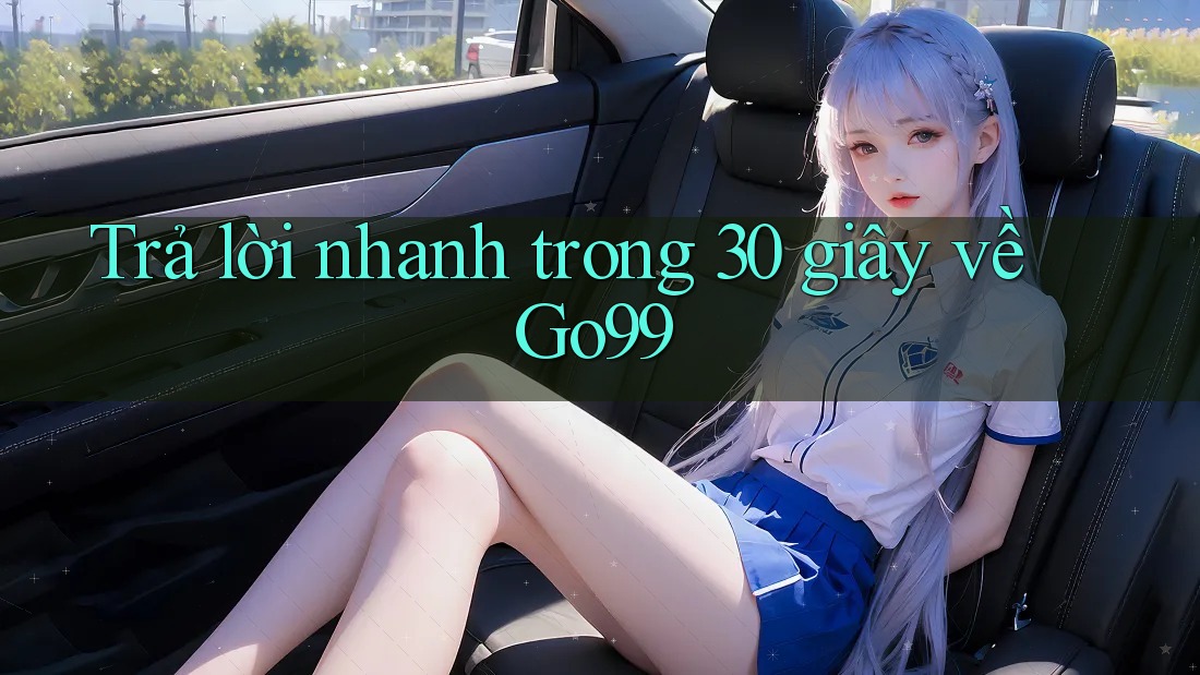 Trả lời nhanh trong 30 giây về go99 Trả lời nhanh trong 30 giây về go99