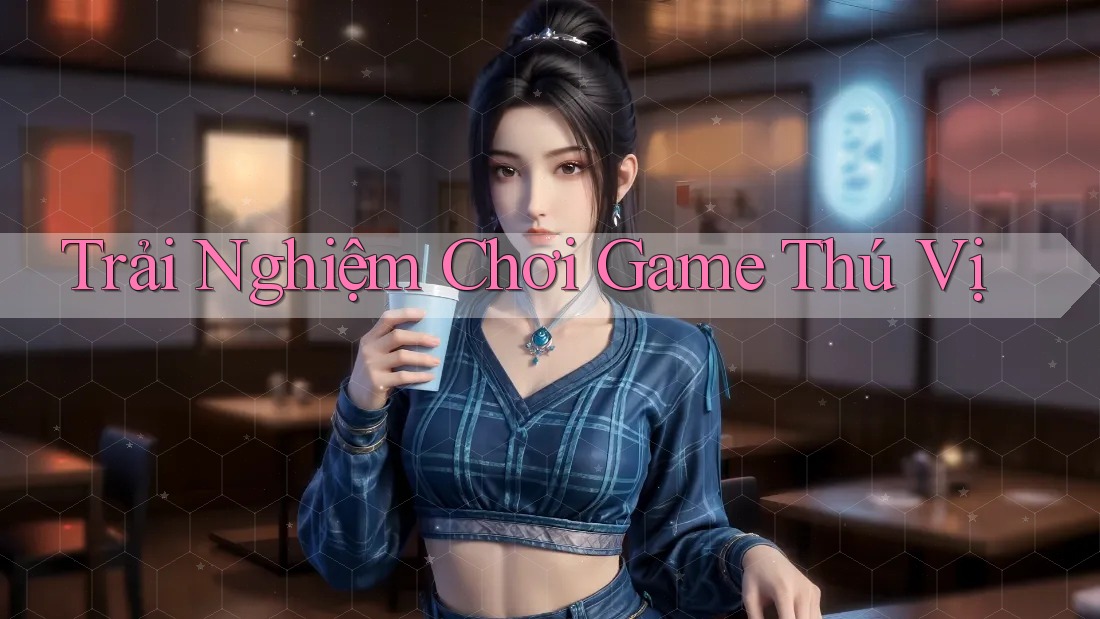 Trải Nghiệm Chơi Game Thú Vị Trải Nghiệm Chơi Game Thú Vị