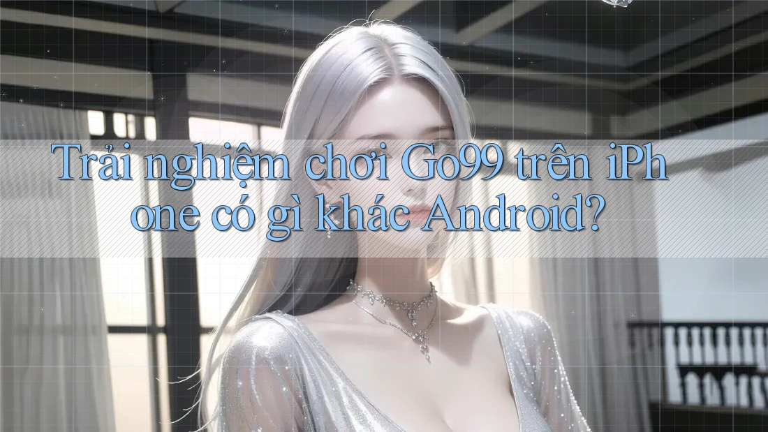 Trải nghiệm chơi Go99 trên iPhone có gì khác Android? Trải nghiệm chơi Go99 trên iPhone có gì khác Android?