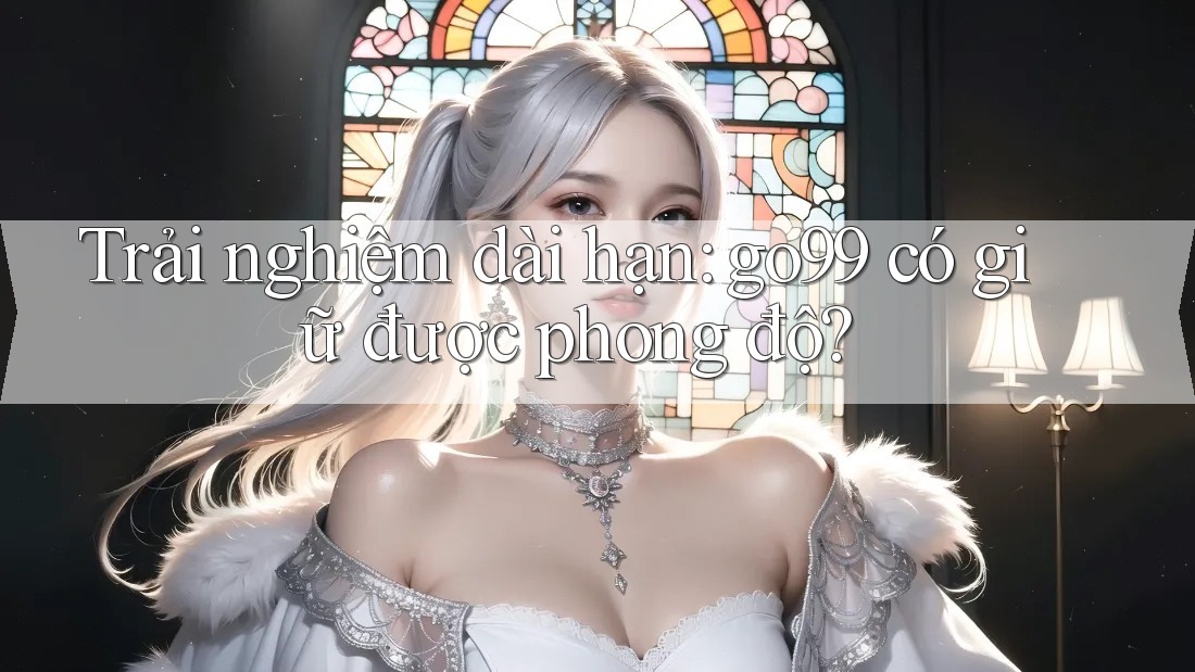 Trải nghiệm dài hạn: go99 có giữ được phong độ? Trải nghiệm dài hạn: go99 có giữ được phong độ?
