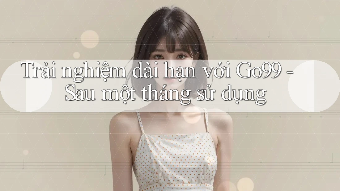 Trải nghiệm dài hạn với Go99 - Sau một tháng sử dụng