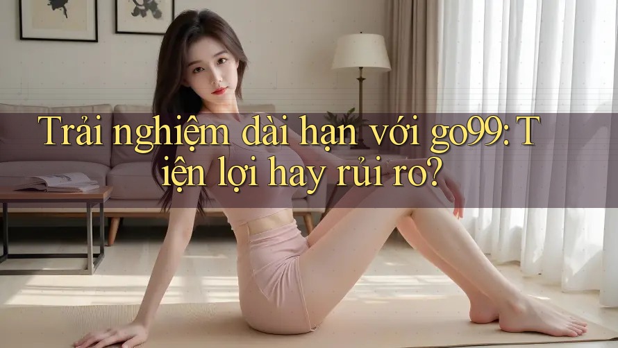 Trải nghiệm dài hạn với go99: Tiện lợi hay rủi ro? Trải nghiệm dài hạn với go99: Tiện lợi hay rủi ro?