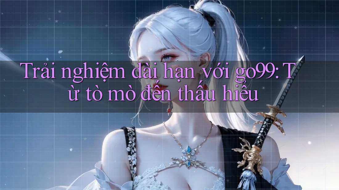 Trải nghiệm dài hạn với go99: Từ tò mò đến thấu hiểu