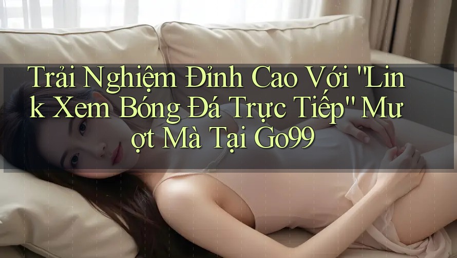 Trải Nghiệm Đỉnh Cao Với “Link Xem Bóng Đá Trực Tiếp” Mượt Mà Tại Go99 Trải Nghiệm Đỉnh Cao Với “Link Xem Bóng Đá Trực Tiếp” Mượt Mà Tại Go99