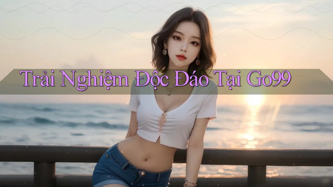 Trải Nghiệm Độc Đáo Tại Go99 Trải Nghiệm Độc Đáo Tại Go99
