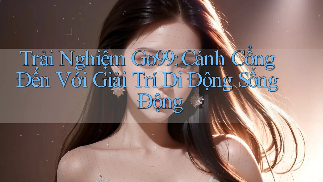 Trải Nghiệm Go99: Cánh Cổng Đến Với Giải Trí Di Động Sống Động Trải Nghiệm Go99: Cánh Cổng Đến Với Giải Trí Di Động Sống Động