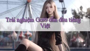 trải nghiệm go99 dẫn đầu tiếng việt
