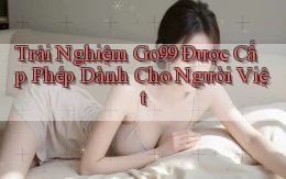 trải nghiệm go99 được cấp phép dành cho người việt