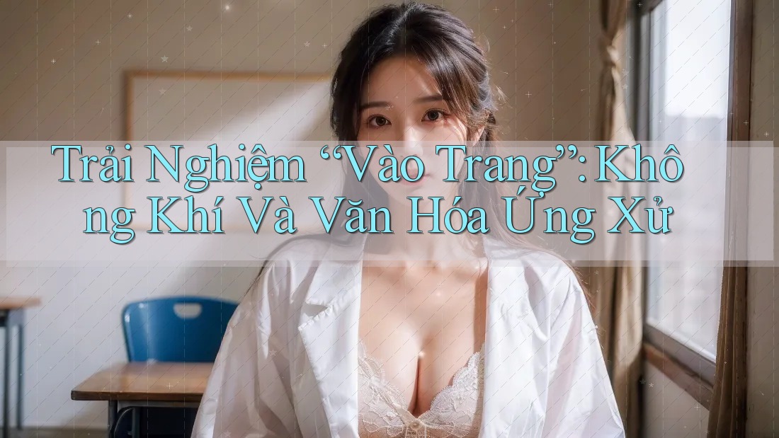 Trải Nghiệm “Vào Trang”: Không Khí Và Văn Hóa Ứng Xử Trải Nghiệm “Vào Trang”: Không Khí Và Văn Hóa Ứng Xử