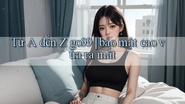 Từ A đến Z go99 bảo mật cao vừa ra mắt