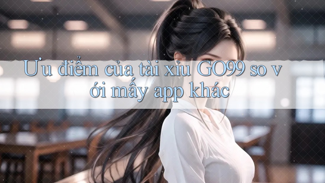 Ưu điểm của tài xỉu GO99 so với mấy app khác Ưu điểm của tài xỉu GO99 so với mấy app khác