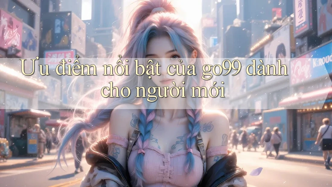 Ưu điểm nổi bật của go99 dành cho người mới Ưu điểm nổi bật của go99 dành cho người mới