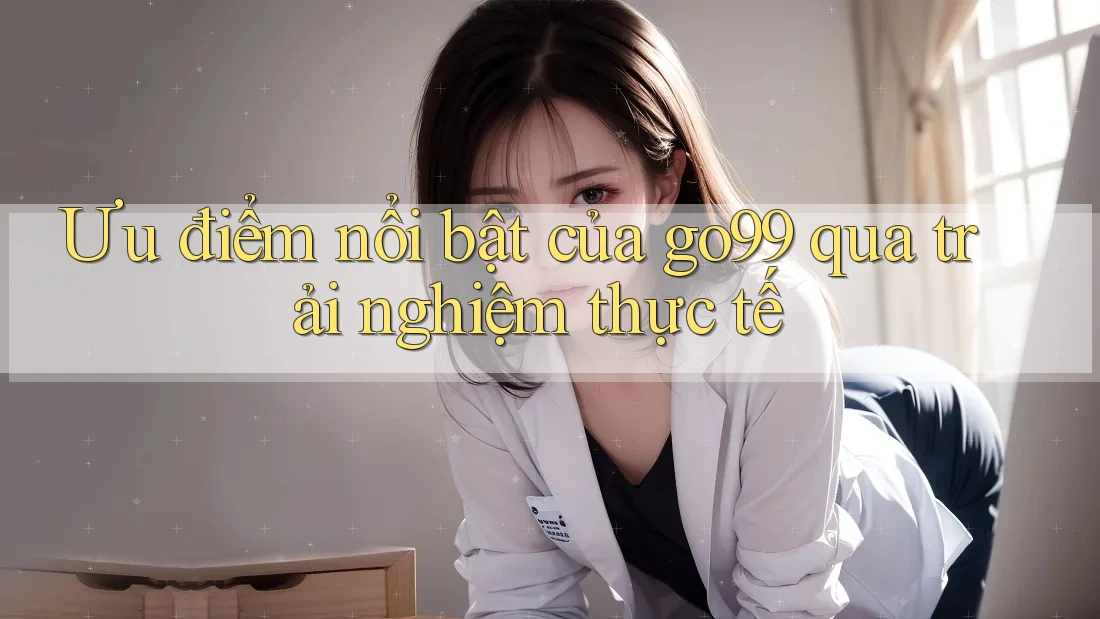 Ưu điểm nổi bật của go99 qua trải nghiệm thực tế