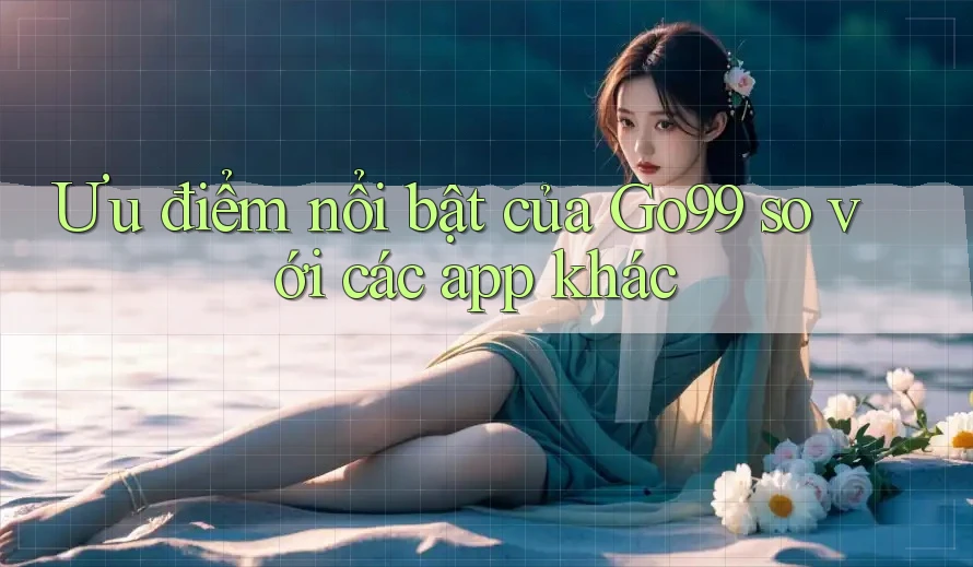 Ưu điểm nổi bật của Go99 so với các app khác Ưu điểm nổi bật của Go99 so với các app khác
