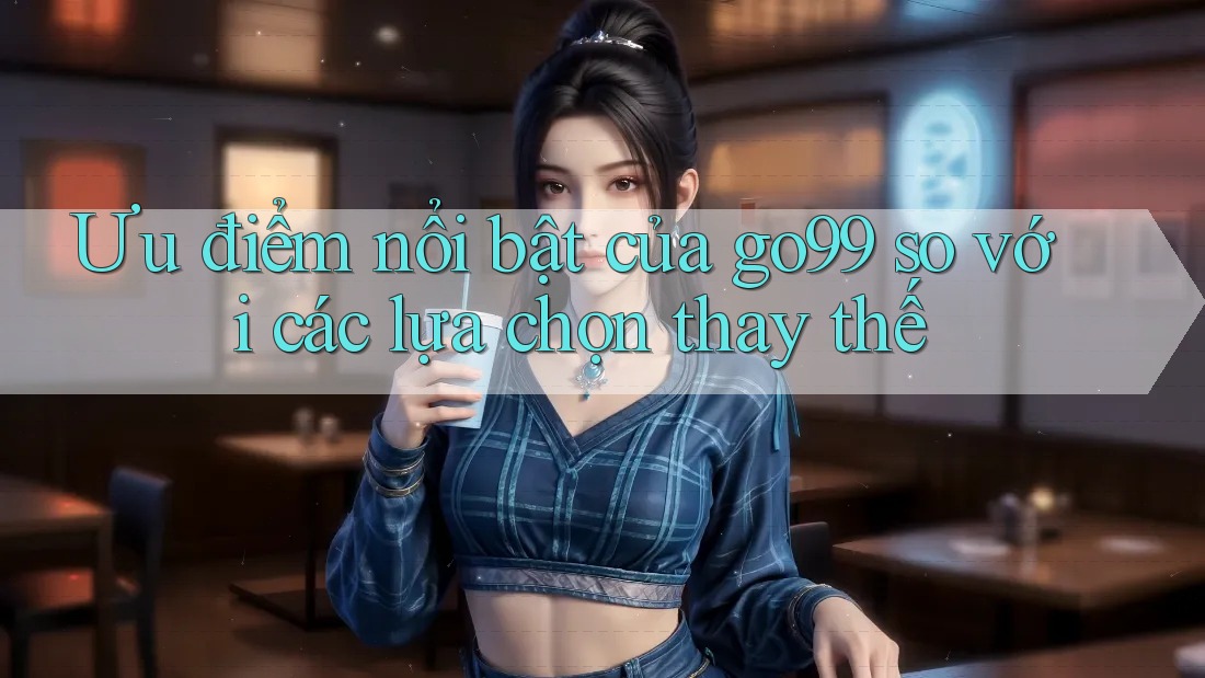 Ưu điểm nổi bật của go99 so với các lựa chọn thay thế Ưu điểm nổi bật của go99 so với các lựa chọn thay thế