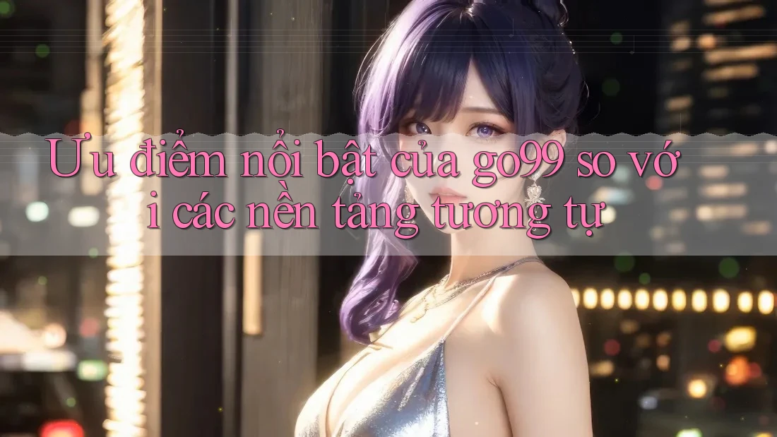 Ưu điểm nổi bật của go99 so với các nền tảng tương tự Ưu điểm nổi bật của go99 so với các nền tảng tương tự