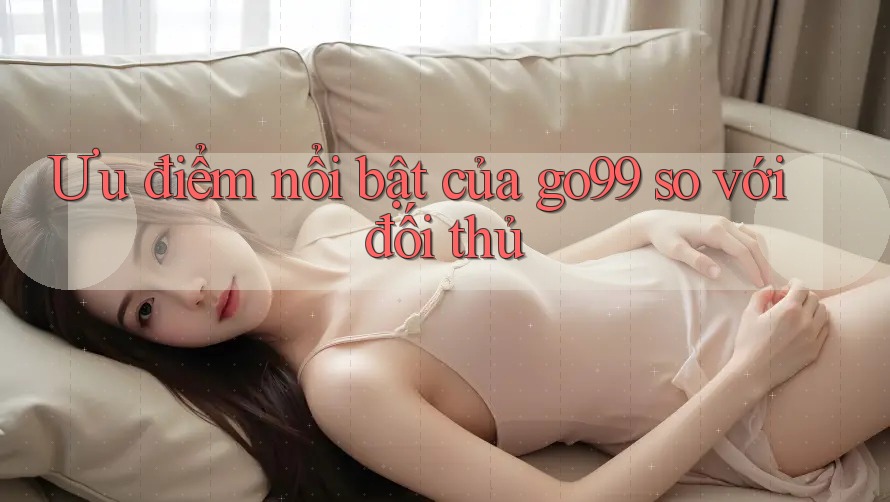 Ưu điểm nổi bật của go99 so với đối thủ Ưu điểm nổi bật của go99 so với đối thủ