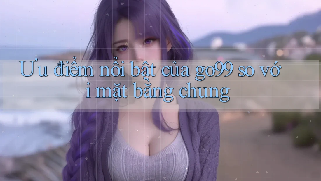 Ưu điểm nổi bật của go99 so với mặt bằng chung Ưu điểm nổi bật của go99 so với mặt bằng chung