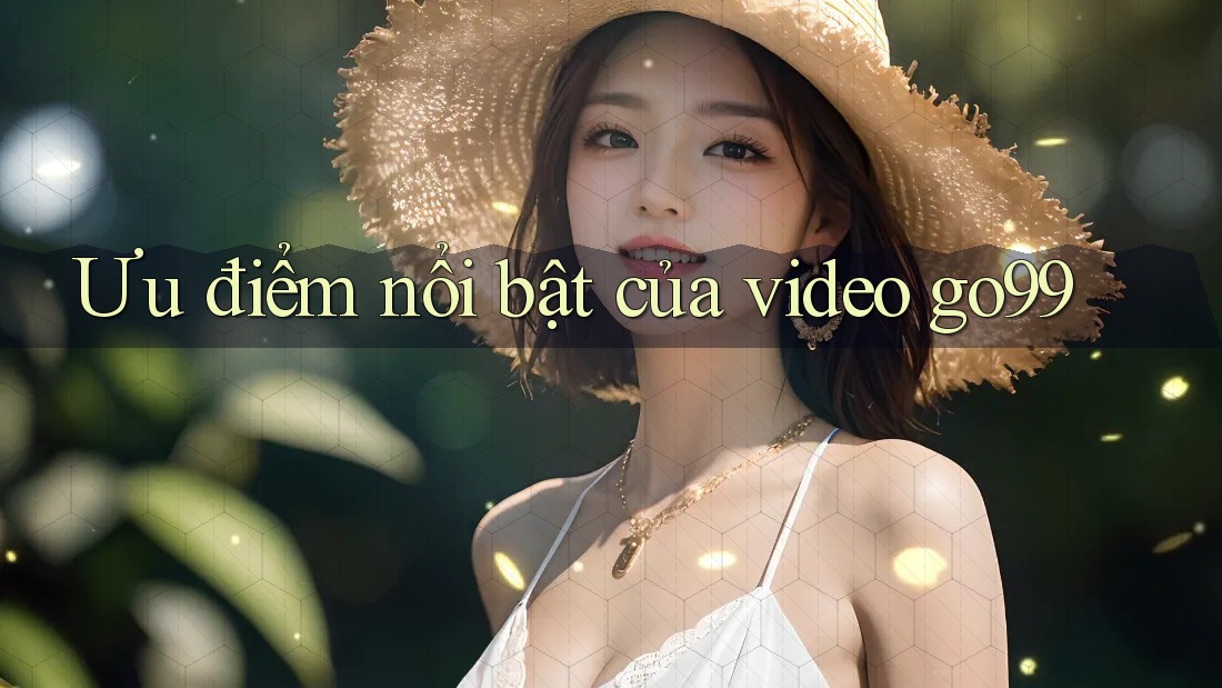 Ưu điểm nổi bật của video go99 Ưu điểm nổi bật của video go99