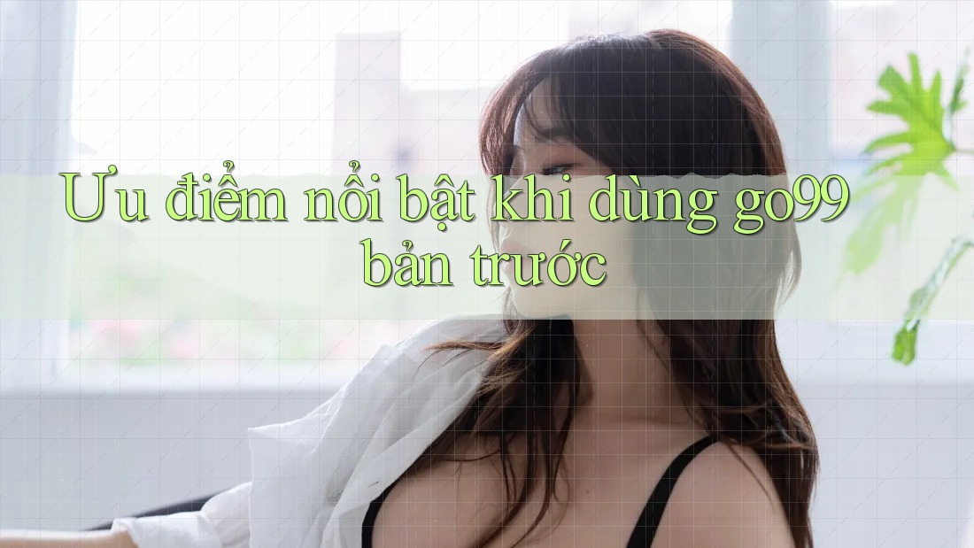 Ưu điểm nổi bật khi dùng go99 bản trước Ưu điểm nổi bật khi dùng go99 bản trước