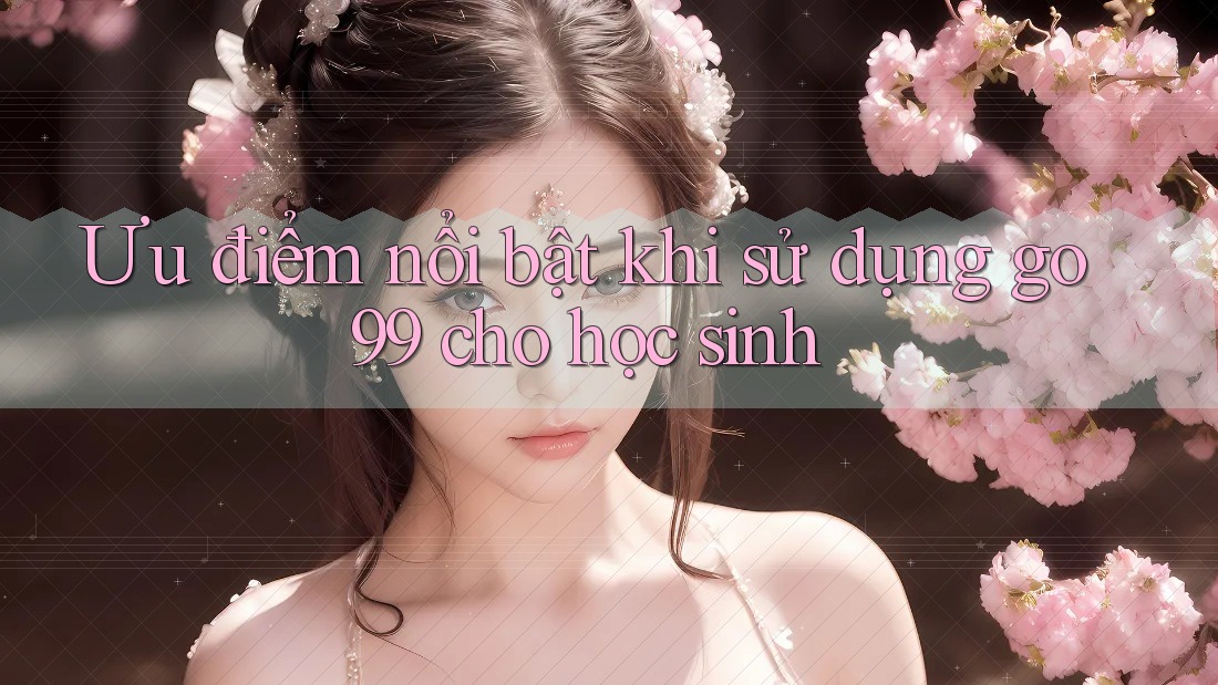 Ưu điểm nổi bật khi sử dụng go99 cho học sinh Ưu điểm nổi bật khi sử dụng go99 cho học sinh