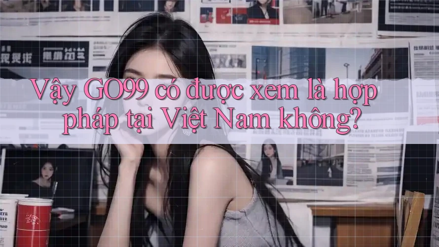 Vậy GO99 có được xem là hợp pháp tại Việt Nam không? Vậy GO99 có được xem là hợp pháp tại Việt Nam không?