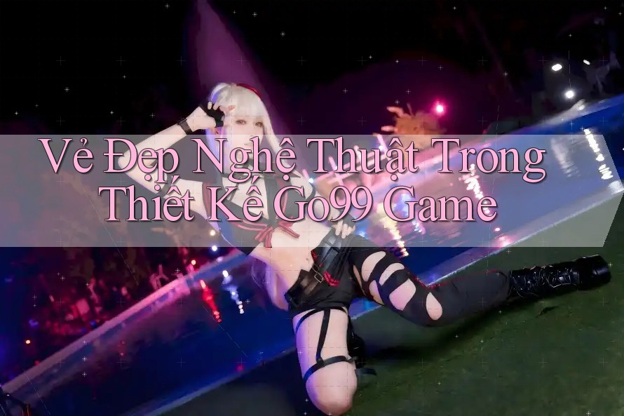 Vẻ Đẹp Nghệ Thuật Trong Thiết Kế Go99 Game Vẻ Đẹp Nghệ Thuật Trong Thiết Kế Go99 Game