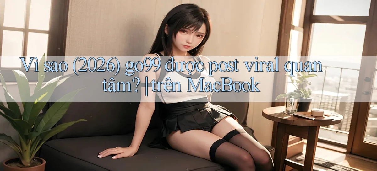 Vì sao (2026) go99 được post viral quan tâm trên MacBook