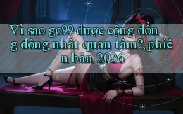 Vì sao go99 được cộng đồng đông nhất quan tâm, phiên bản 2026