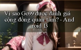 Vì sao Go99 được đánh giá cộng đồng quan tâm   Android 13