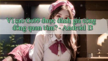 Vì sao Go99 được đánh giá cộng đồng quan tâm   Android 13