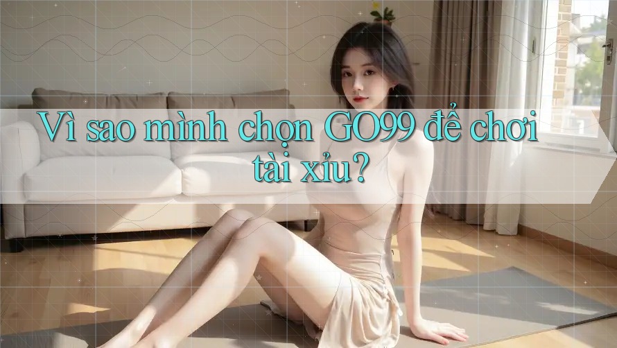 Vì sao mình chọn GO99 để chơi tài xỉu? Vì sao mình chọn GO99 để chơi tài xỉu?
