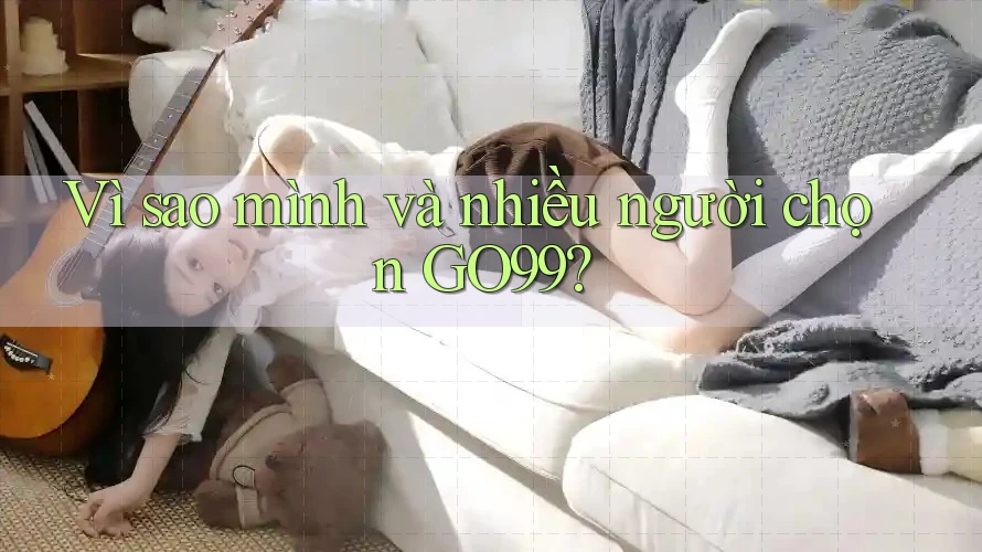 Vì sao mình và nhiều người chọn GO99?
