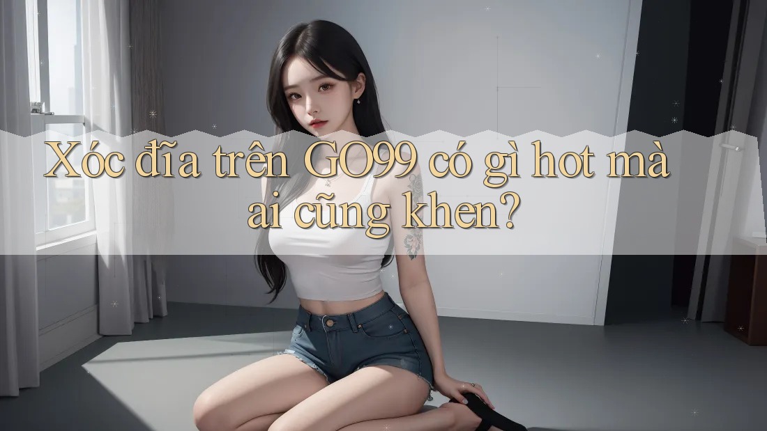 Xóc đĩa trên GO99 có gì hot mà ai cũng khen? Xóc đĩa trên GO99 có gì hot mà ai cũng khen?