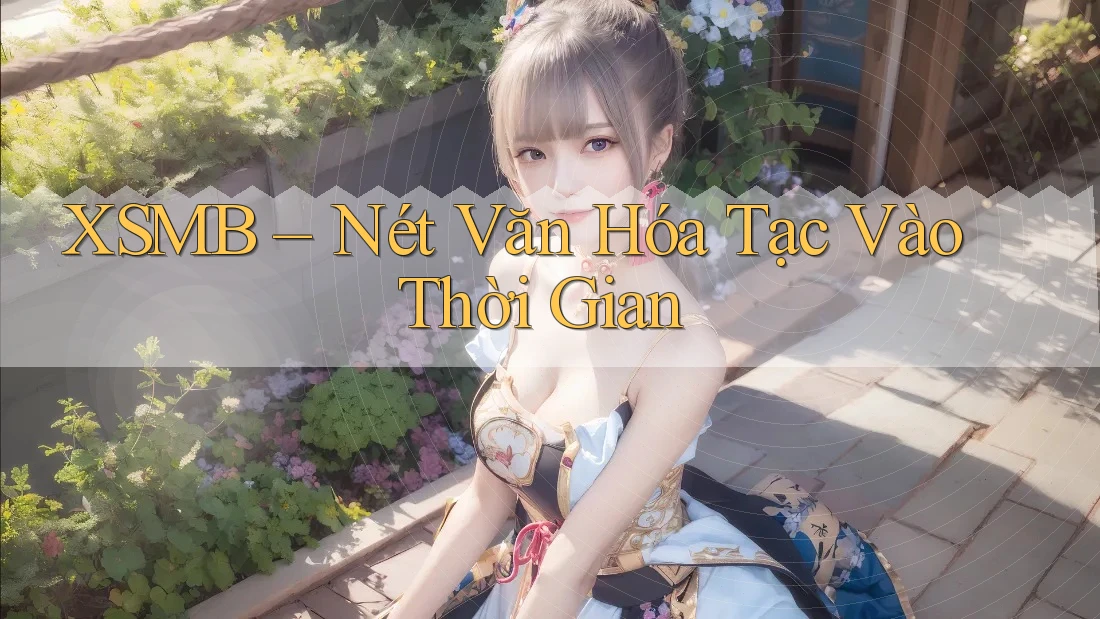 XSMB – Nét Văn Hóa Tạc Vào Thời Gian XSMB – Nét Văn Hóa Tạc Vào Thời Gian