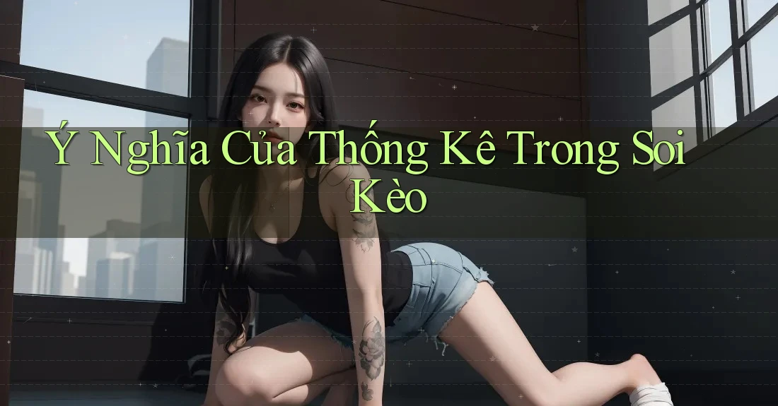 Ý Nghĩa Của Thống Kê Trong Soi Kèo Ý Nghĩa Của Thống Kê Trong Soi Kèo