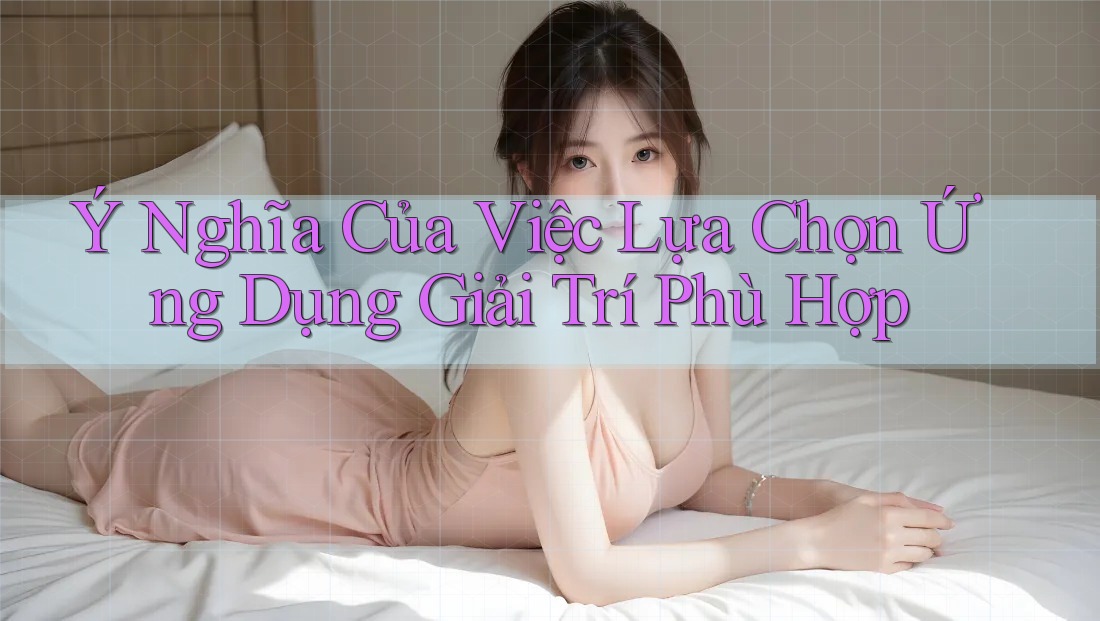 Ý Nghĩa Của Việc Lựa Chọn Ứng Dụng Giải Trí Phù Hợp Ý Nghĩa Của Việc Lựa Chọn Ứng Dụng Giải Trí Phù Hợp